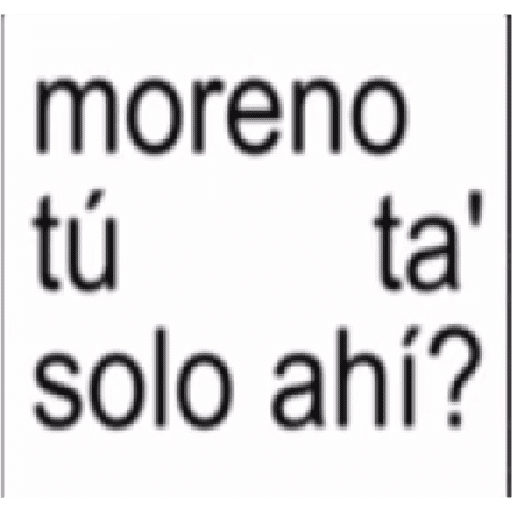 Moreno tu ta solo ahí? 1