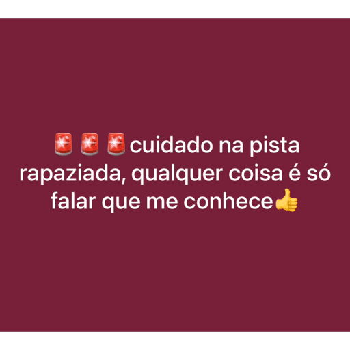cuidado na pista
rapaziada, qualquer coisa é só
falar que me conhece